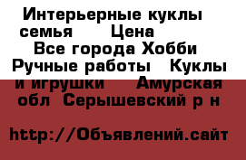 Интерьерные куклы - семья. ) › Цена ­ 4 200 - Все города Хобби. Ручные работы » Куклы и игрушки   . Амурская обл.,Серышевский р-н